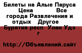 Билеты на Алые Паруса  › Цена ­ 1 400 - Все города Развлечения и отдых » Другое   . Бурятия респ.,Улан-Удэ г.